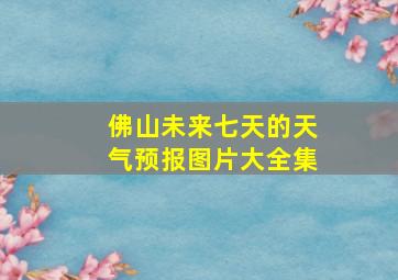 佛山未来七天的天气预报图片大全集