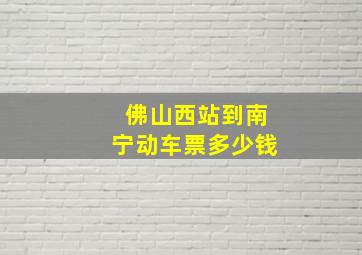 佛山西站到南宁动车票多少钱