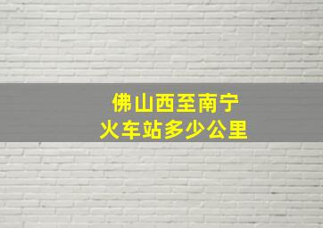 佛山西至南宁火车站多少公里