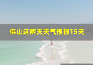 佛山这两天天气预报15天