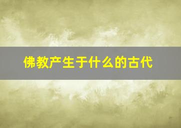 佛教产生于什么的古代