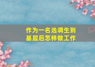 作为一名选调生到基层后怎样做工作