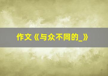 作文《与众不同的_》