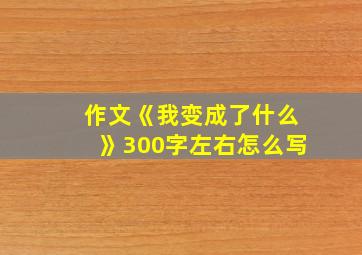 作文《我变成了什么》300字左右怎么写