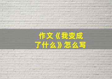 作文《我变成了什么》怎么写