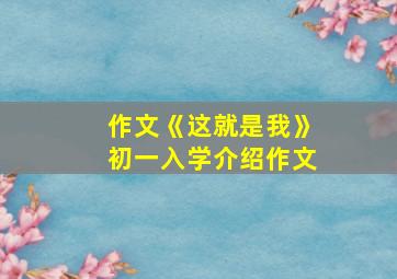 作文《这就是我》初一入学介绍作文