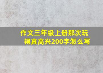 作文三年级上册那次玩得真高兴200字怎么写