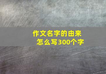 作文名字的由来怎么写300个字