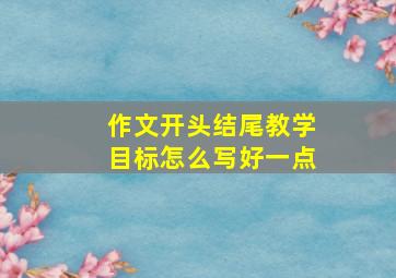 作文开头结尾教学目标怎么写好一点