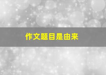 作文题目是由来