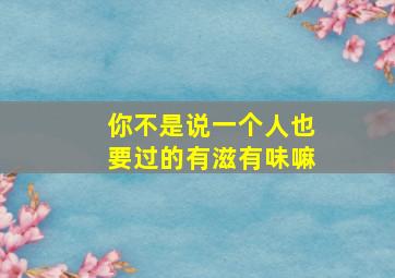 你不是说一个人也要过的有滋有味嘛