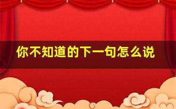 你不知道的下一句怎么说