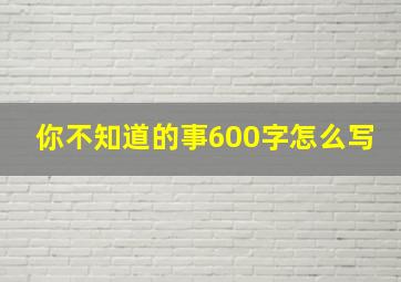 你不知道的事600字怎么写