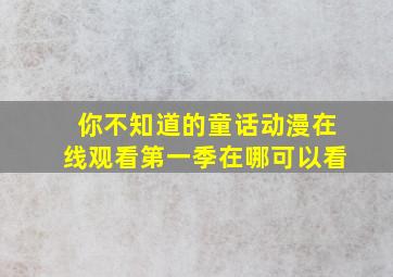 你不知道的童话动漫在线观看第一季在哪可以看