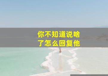 你不知道说啥了怎么回复他