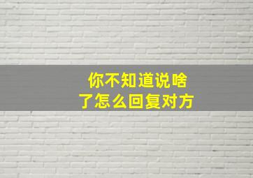 你不知道说啥了怎么回复对方