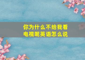 你为什么不给我看电视呢英语怎么说