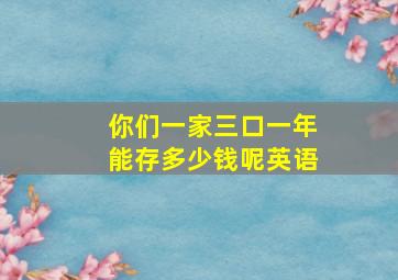 你们一家三口一年能存多少钱呢英语