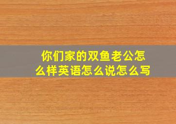 你们家的双鱼老公怎么样英语怎么说怎么写