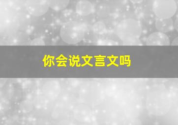 你会说文言文吗