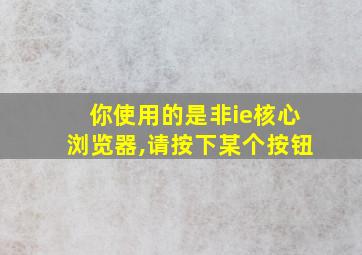 你使用的是非ie核心浏览器,请按下某个按钮