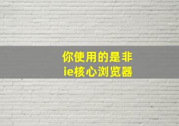 你使用的是非ie核心浏览器