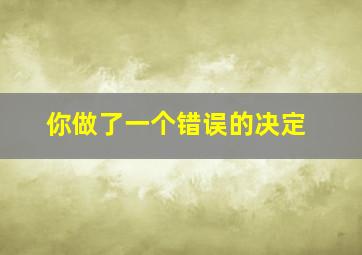 你做了一个错误的决定