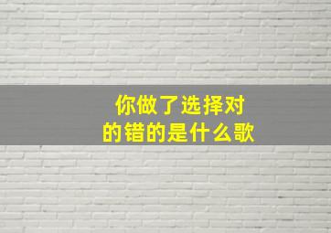 你做了选择对的错的是什么歌