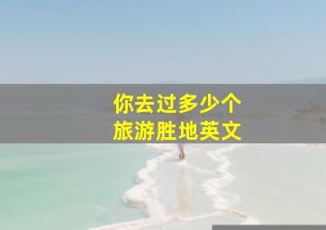 你去过多少个旅游胜地英文