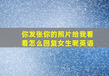 你发张你的照片给我看看怎么回复女生呢英语