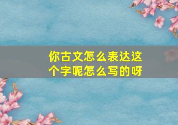 你古文怎么表达这个字呢怎么写的呀