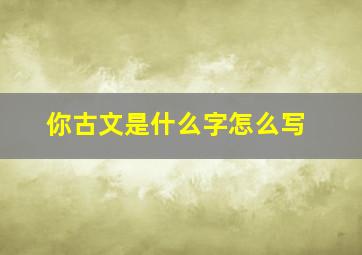 你古文是什么字怎么写