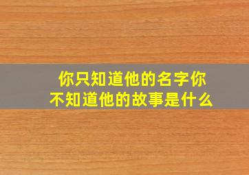 你只知道他的名字你不知道他的故事是什么