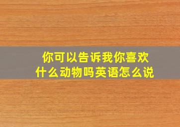 你可以告诉我你喜欢什么动物吗英语怎么说