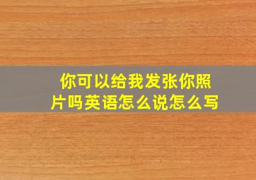 你可以给我发张你照片吗英语怎么说怎么写