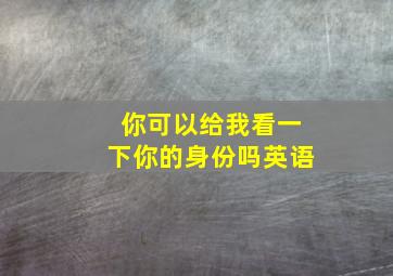 你可以给我看一下你的身份吗英语