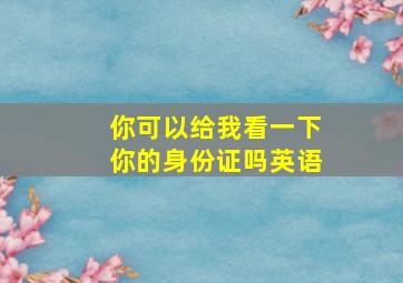 你可以给我看一下你的身份证吗英语