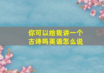 你可以给我讲一个古诗吗英语怎么说