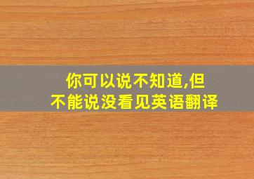 你可以说不知道,但不能说没看见英语翻译