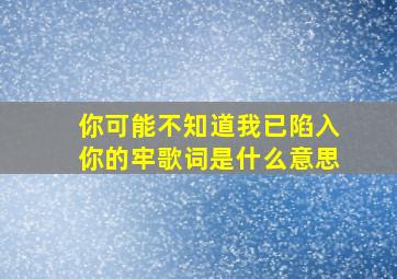 你可能不知道我已陷入你的牢歌词是什么意思