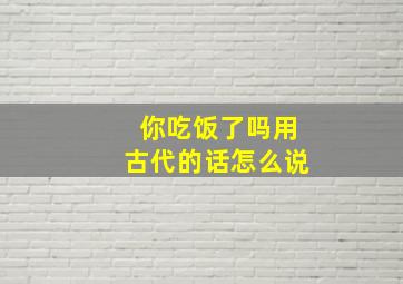 你吃饭了吗用古代的话怎么说