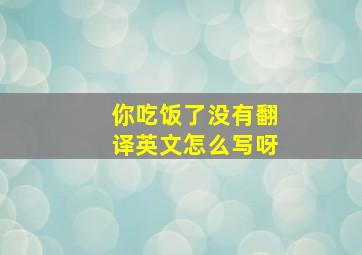 你吃饭了没有翻译英文怎么写呀