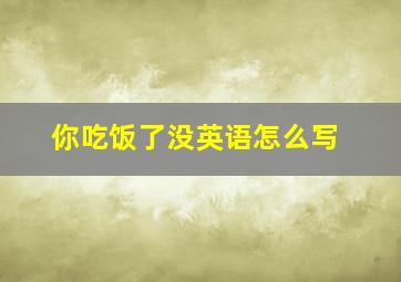 你吃饭了没英语怎么写