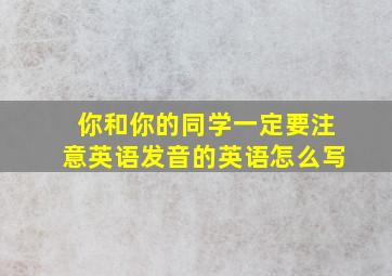 你和你的同学一定要注意英语发音的英语怎么写