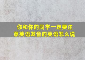 你和你的同学一定要注意英语发音的英语怎么说