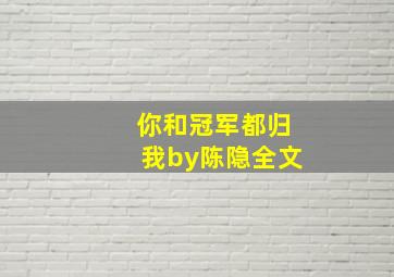 你和冠军都归我by陈隐全文