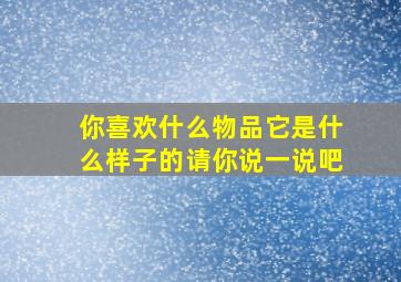 你喜欢什么物品它是什么样子的请你说一说吧