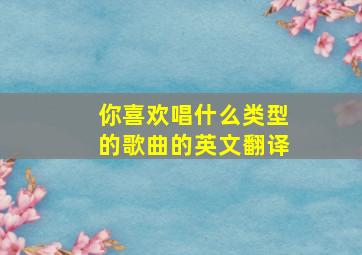 你喜欢唱什么类型的歌曲的英文翻译