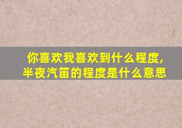 你喜欢我喜欢到什么程度,半夜汽笛的程度是什么意思