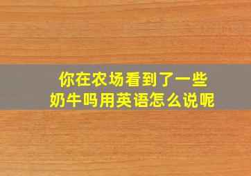 你在农场看到了一些奶牛吗用英语怎么说呢